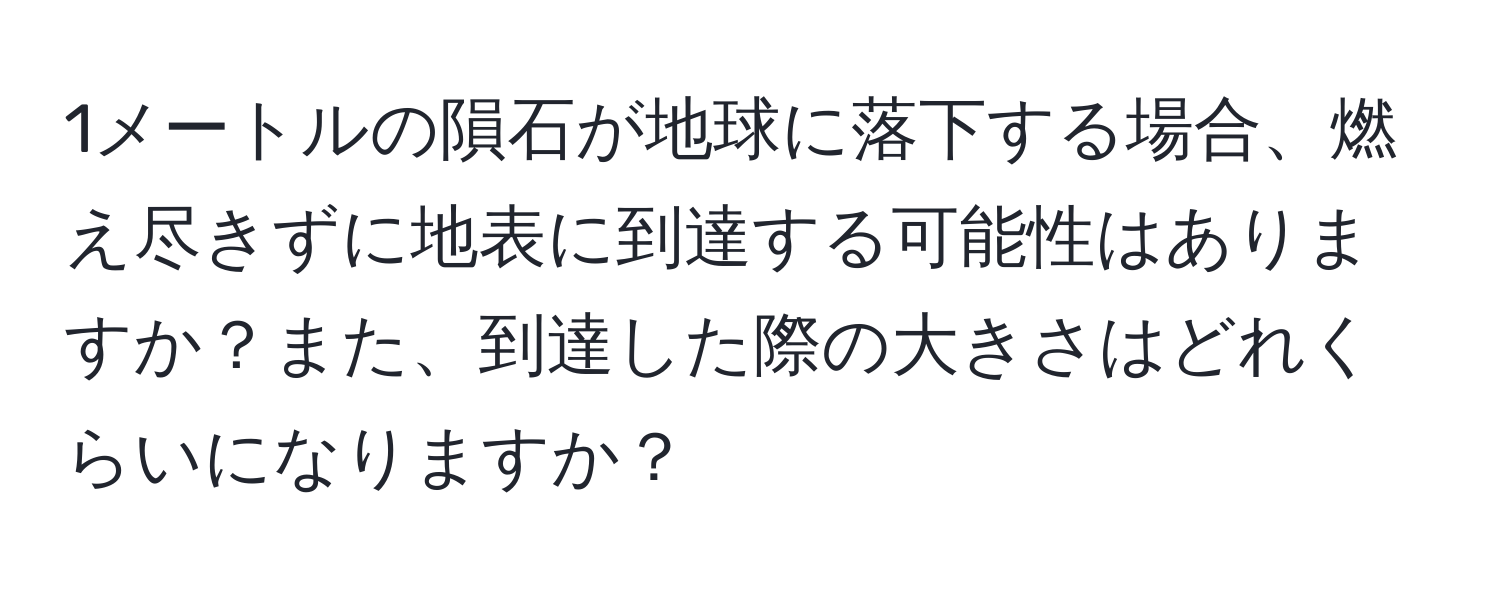 1メートルの隕石が地球に落下する場合、燃え尽きずに地表に到達する可能性はありますか？また、到達した際の大きさはどれくらいになりますか？