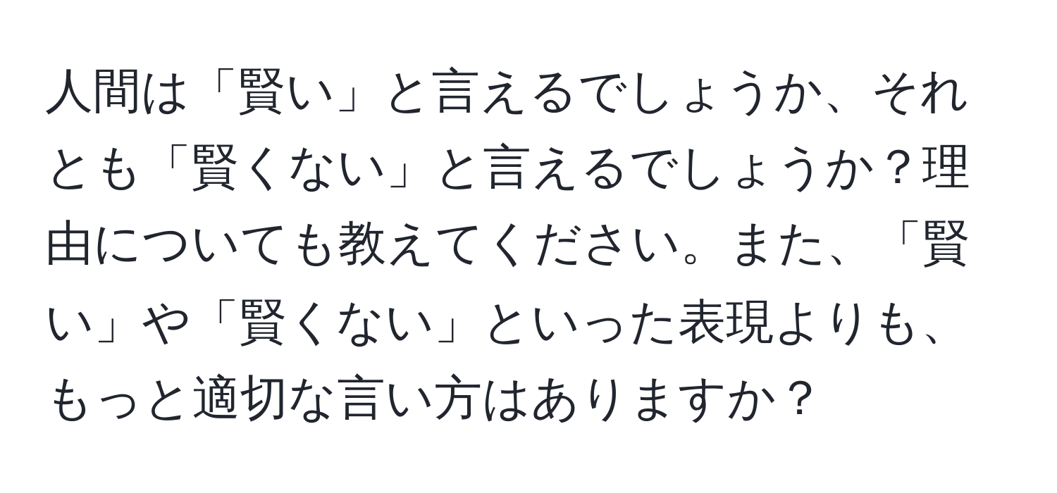 人間は「賢い」と言えるでしょうか、それとも「賢くない」と言えるでしょうか？理由についても教えてください。また、「賢い」や「賢くない」といった表現よりも、もっと適切な言い方はありますか？