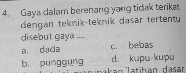 Gaya dalam berenang yang tidak terikat
dengan teknik-teknik dasar tertentu
disebut gaya ....
a. dada c. bebas
b. punggung d. kupu-kupu
runakan latihan dasar