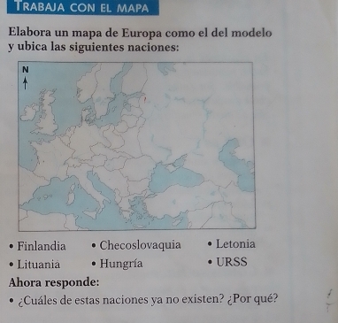 Trabaja con el mapa
Elabora un mapa de Europa como el del modelo
y ubica las siguientes naciones:
Finlandia Checoslovaquia Letonia
Lituania Hungría URSS
Ahora responde:
¿Cuáles de estas naciones ya no existen? ¿Por qué?