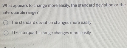 What appears to change more easily, the standard deviation or the
interquartile range?
The standard deviation changes more easily
The interquartile range changes more easily