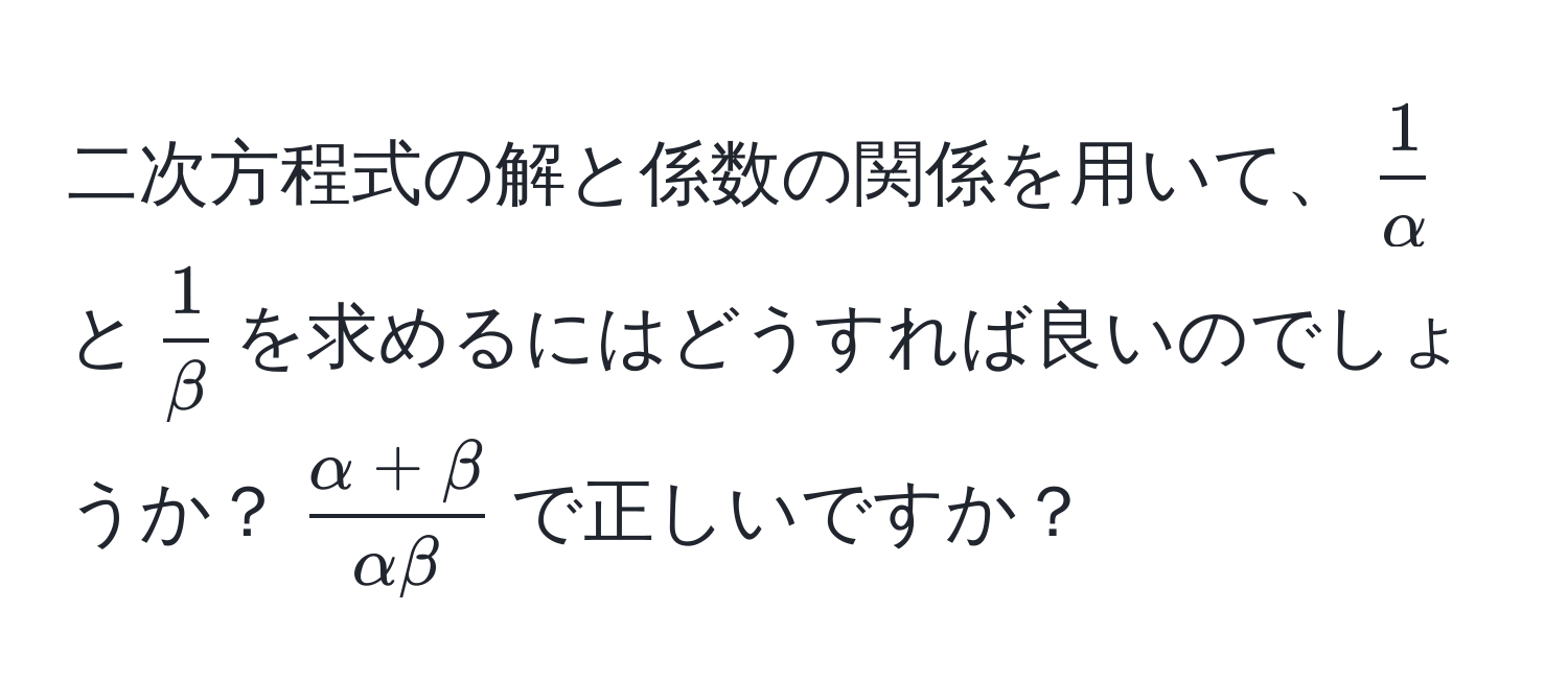 二次方程式の解と係数の関係を用いて、$ 1/alpha $と$ 1/beta $を求めるにはどうすれば良いのでしょうか？$ (alpha + beta)/alpha beta $で正しいですか？