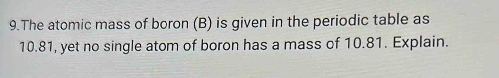 The atomic mass of boron (B) is given in the periodic table as
10.81, yet no single atom of boron has a mass of 10.81. Explain.