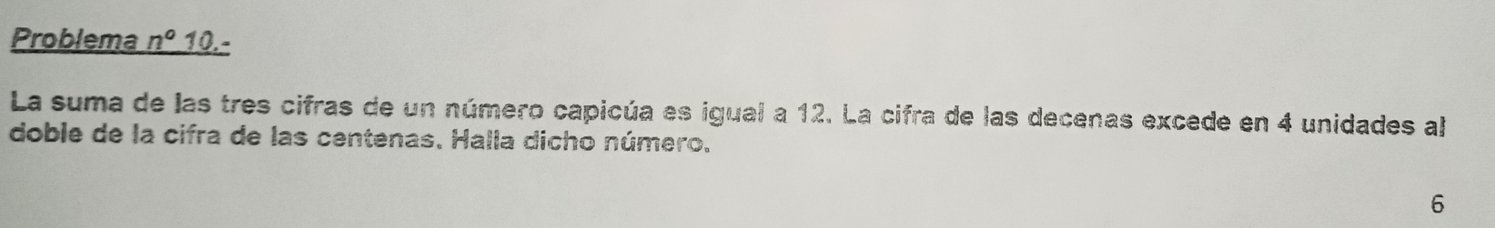 Problema n° 10.- 
La suma de las tres cifras de un número capicúa es igual a 12. La cifra de las decenas excede en 4 unidades al 
doble de la cifra de las centenas. Halla dicho número. 
6