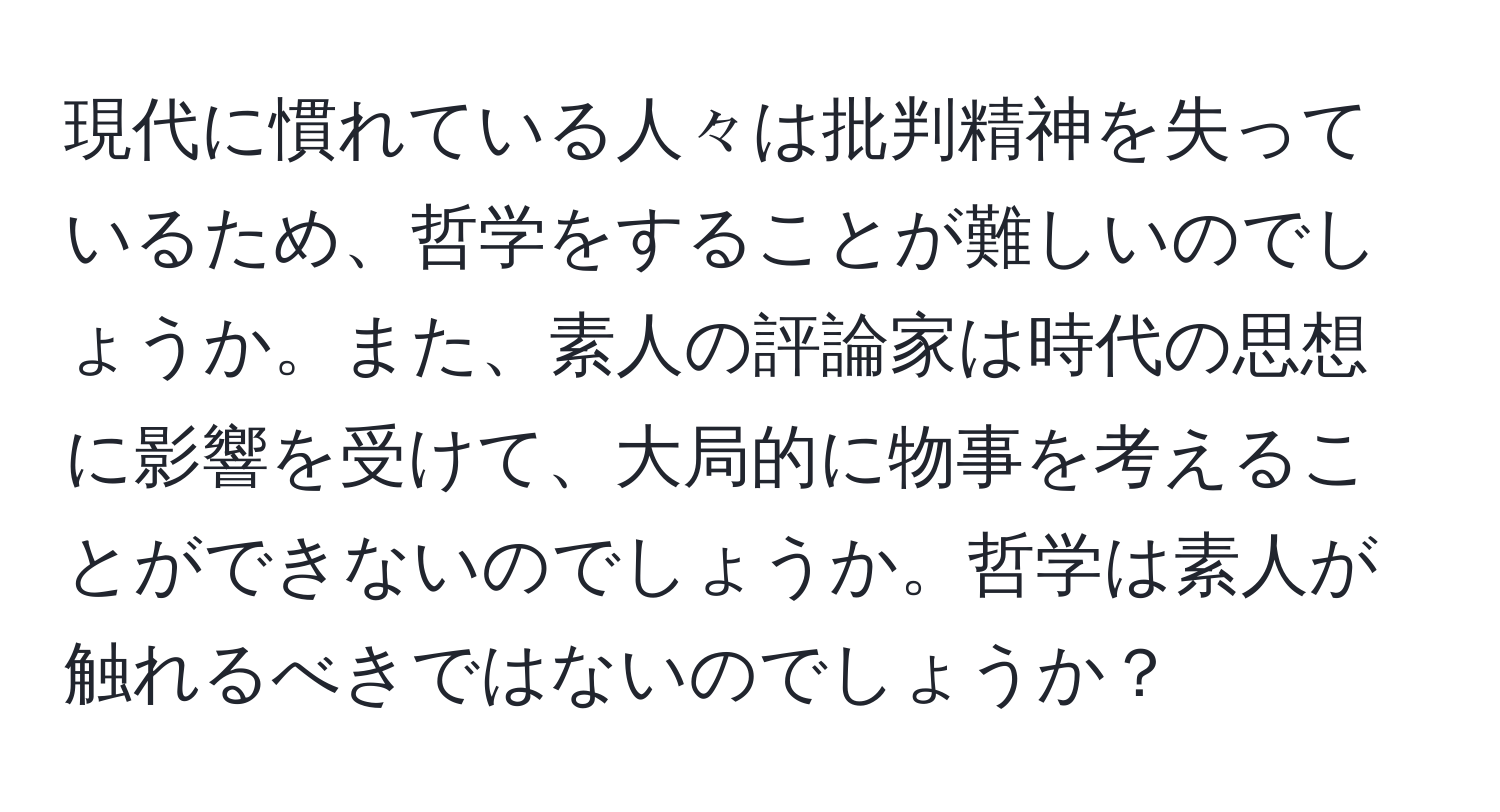 現代に慣れている人々は批判精神を失っているため、哲学をすることが難しいのでしょうか。また、素人の評論家は時代の思想に影響を受けて、大局的に物事を考えることができないのでしょうか。哲学は素人が触れるべきではないのでしょうか？