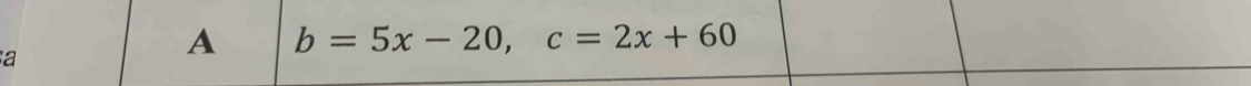 a
A b=5x-20, c=2x+60