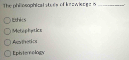 The philosophical study of knowledge is_
.
Ethics
Metaphysics
Aesthetics
Epistemology