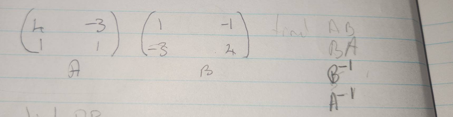 beginpmatrix 4&-3 1&1endpmatrix beginpmatrix 1&-1 -3&4endpmatrix
find AB
BA
B
 (B^(-1))/A^(-1) 