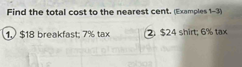 Find the total cost to the nearest cent. (Examples 1-3) 
1. $18 breakfast; 7% tax 2. $24 shirt; 6% tax