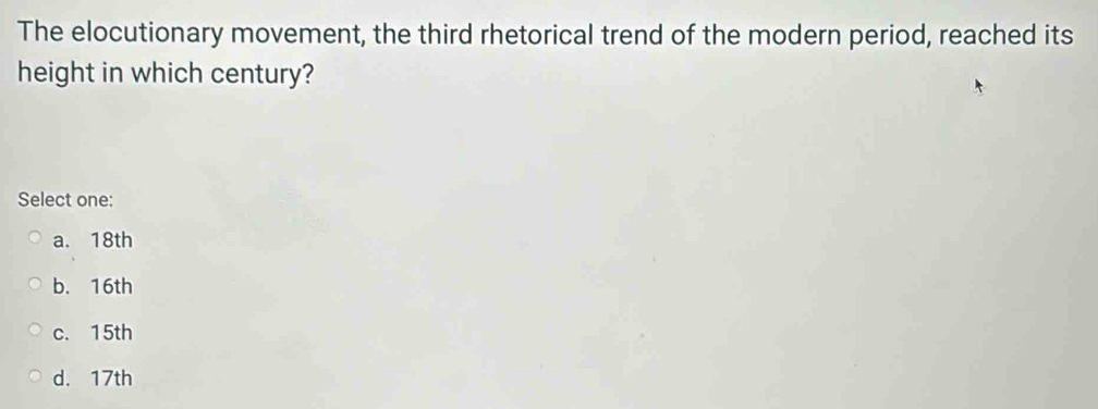 The elocutionary movement, the third rhetorical trend of the modern period, reached its
height in which century?
Select one:
a. 18th
b. 16th
c. 15th
d. 17th