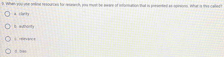 When you use online resources for research, you must be aware of information that is presented as opinions. What is this called?
a. clarity
b. authority
c. relevance
d. bias