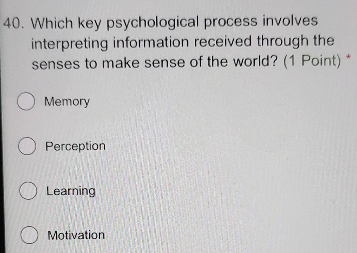 Which key psychological process involves
interpreting information received through the
senses to make sense of the world? (1 Point) *
Memory
Perception
Learning
Motivation