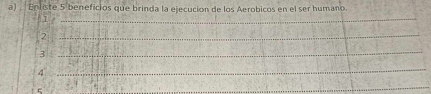 Enliste 5 beneficios que brinda la ejecucion de los Aerobicos en el ser humano. 
1 
_ 
2 
_ 
3 
_ 
4 
_ 
_