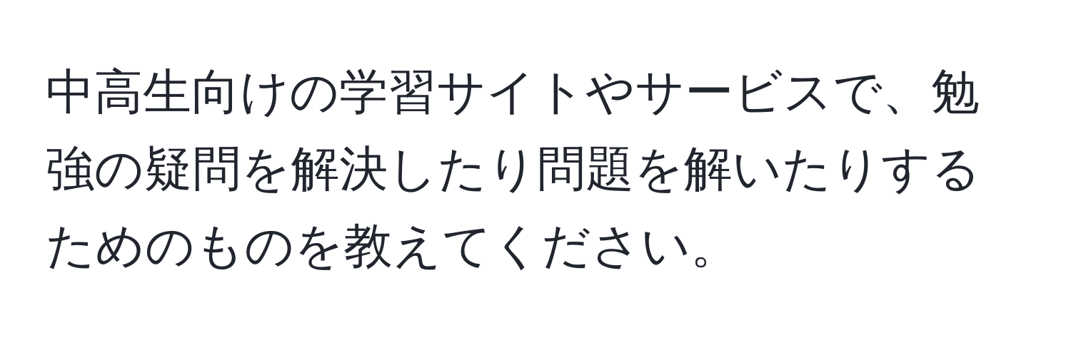 中高生向けの学習サイトやサービスで、勉強の疑問を解決したり問題を解いたりするためのものを教えてください。