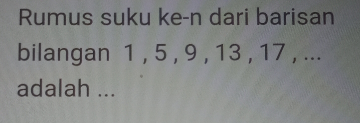 Rumus suku ke-n dari barisan 
bilangan 1 , 5 , 9 , 13 , 17 , ... 
adalah ...