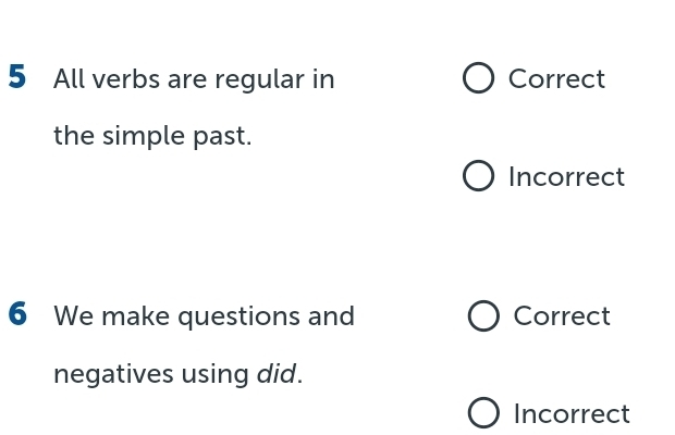 All verbs are regular in Correct
the simple past.
Incorrect
6 We make questions and Correct
negatives using did.
Incorrect