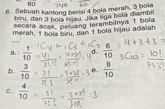 overline 60
6. Sebuah kantong berisi 4 bola merah, 3 bola
biru, dan 3 bola hijau. Jika tiga bola diambil
secara acak, peluang terambilnya 1 bola
merah, 1 bola biru, dan 1 bola hijau adalah
..
a.  1/10   6/10 
d.
b.  3/10   8/10 
e.
C.  4/10 