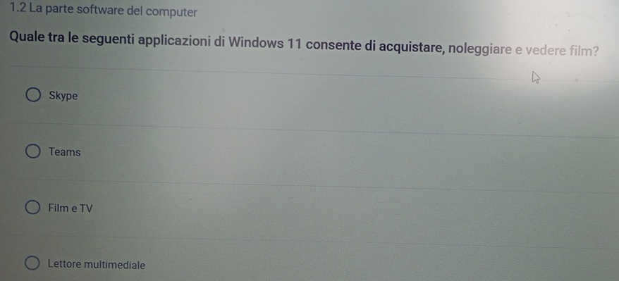 1.2 La parte software del computer
Quale tra le seguenti applicazioni di Windows 11 consente di acquistare, noleggiare e vedere film?
Skype
Teams
Film e TV
Lettore multimediale