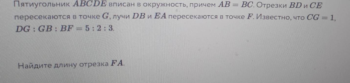 Пяτиугольник АΒСDΕ влисан в окружностье πричем AB=BC. Отрезки BD_nCE
пересекаются в точке С, лучи DB β и ΕА пересекаются в точке F. Известно, что CG=1,
DG:GB:BF=5:2:3. 
айдиτе длину оτрезка ΓΑ.