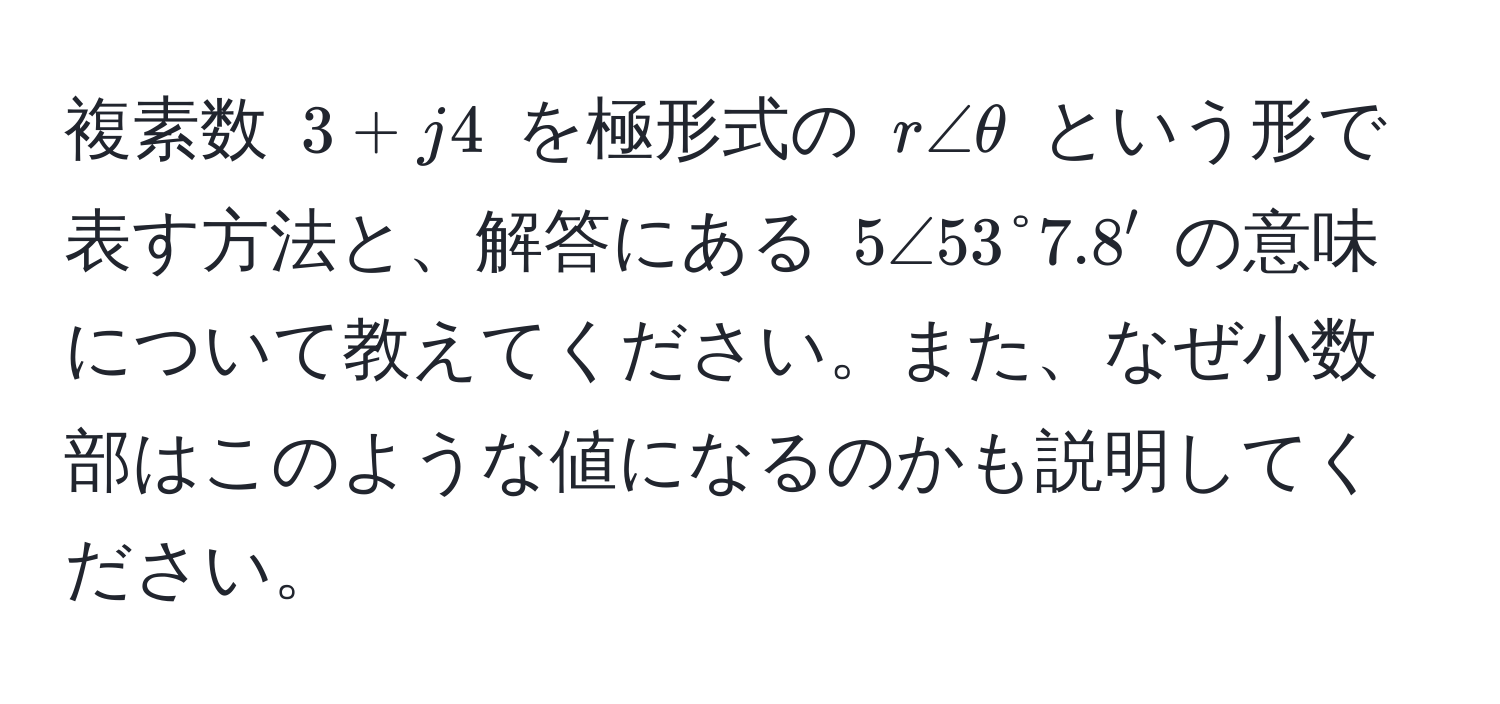 複素数 $3 + j4$ を極形式の $r∠θ$ という形で表す方法と、解答にある $5∠53°7.8'$ の意味について教えてください。また、なぜ小数部はこのような値になるのかも説明してください。