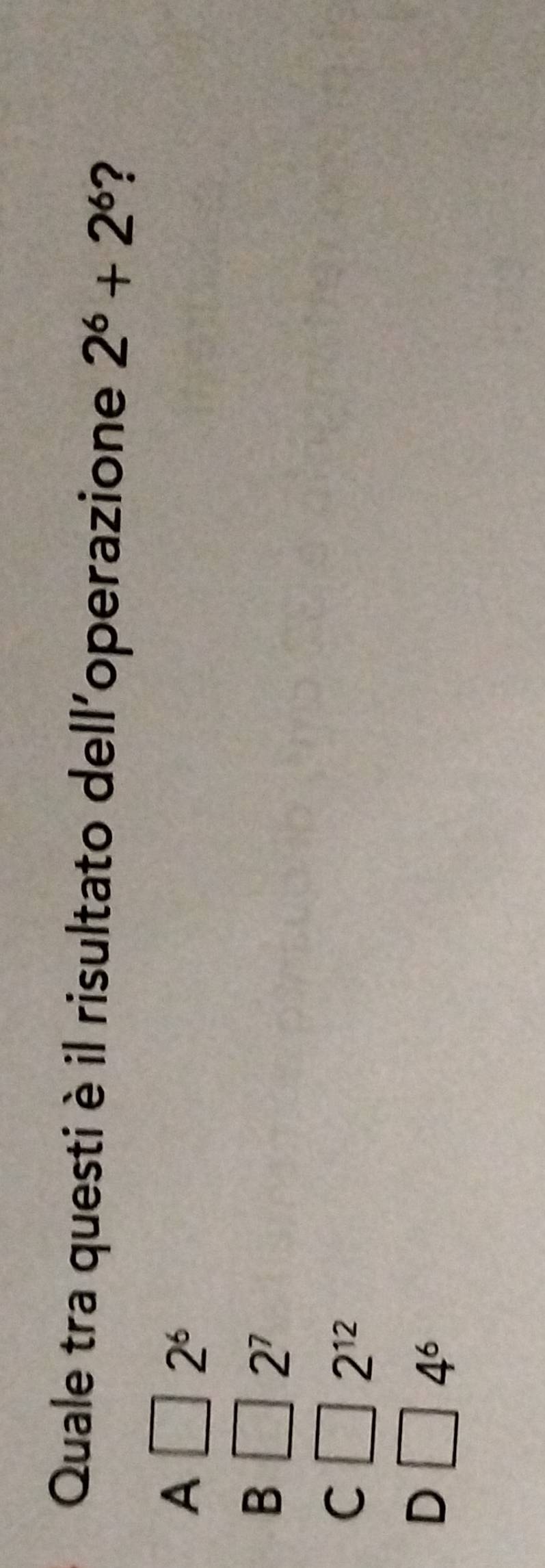 Quale tra questi è il risultato dell'operazione 2^6+2^6 ?
A
2^6
B
2^7
C
2^(12)
D
4^6