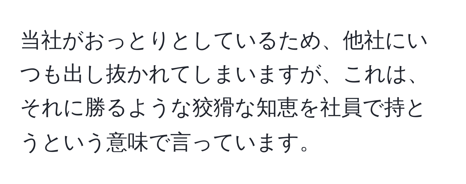 当社がおっとりとしているため、他社にいつも出し抜かれてしまいますが、これは、それに勝るような狡猾な知恵を社員で持とうという意味で言っています。