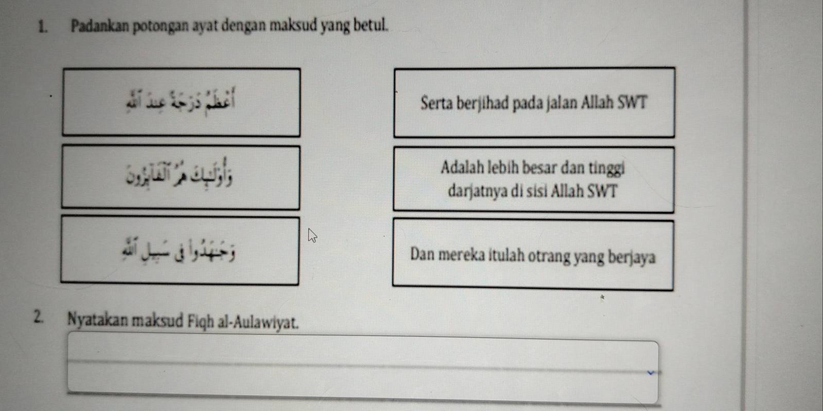 Padankan potongan ayat dengan maksud yang betul. 
Serta berjihad pada jalan Allah SWT 
Adalah lebih besar dan tinggi 
darjatnya di sisi Allah SWT 
Dan mereka itulah otrang yang berjaya 
2. Nyatakan maksud Fiqh al-Aulawiyat.