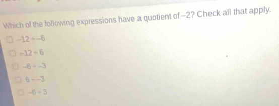 Which of the following expressions have a quotient of -2? Check all that apply.
-12+-6
-12/ 6
-6/ -3
6--3
-6-3