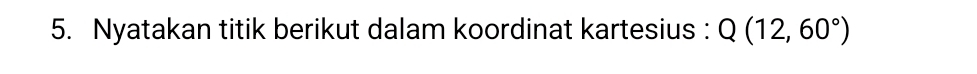 Nyatakan titik berikut dalam koordinat kartesius : Q(12,60°)