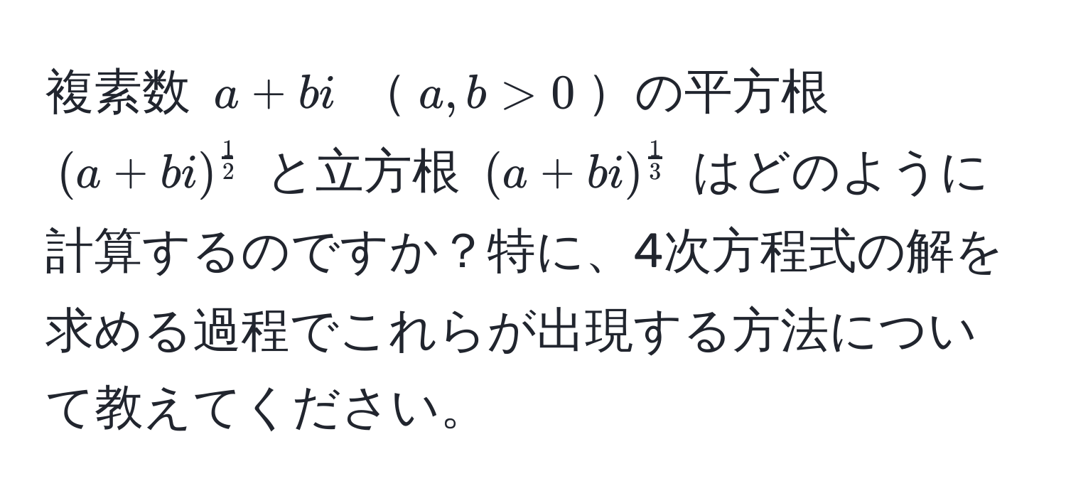 複素数 ( a + bi ) ( a, b > 0 )の平方根 ( (a + bi)^ 1/2  ) と立方根 ( (a + bi)^ 1/3  ) はどのように計算するのですか？特に、4次方程式の解を求める過程でこれらが出現する方法について教えてください。