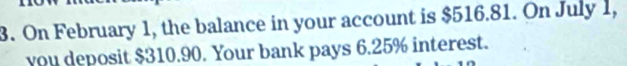 On February 1, the balance in your account is $516.81. On July 1, 
you deposit $310.90. Your bank pays 6.25% interest.