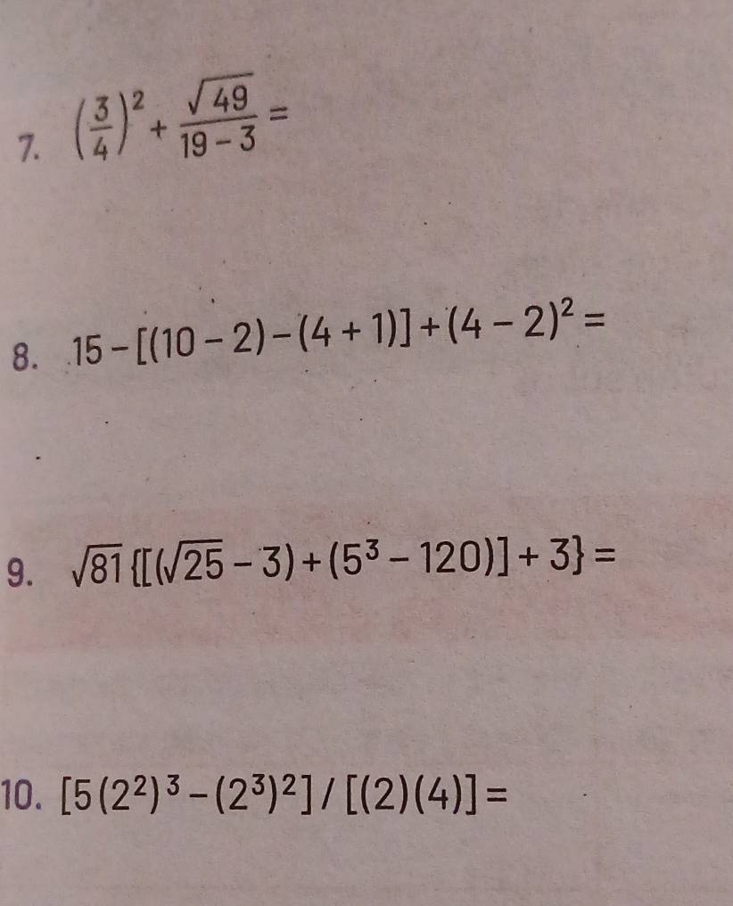 ( 3/4 )^2+ sqrt(49)/19-3 =
8. 15-[(10-2)-(4+1)]+(4-2)^2=
9. sqrt(81) [(sqrt(25)-3)+(5^3-120)]+3 =
10. [5(2^2)^3-(2^3)^2]/[(2)(4)]=