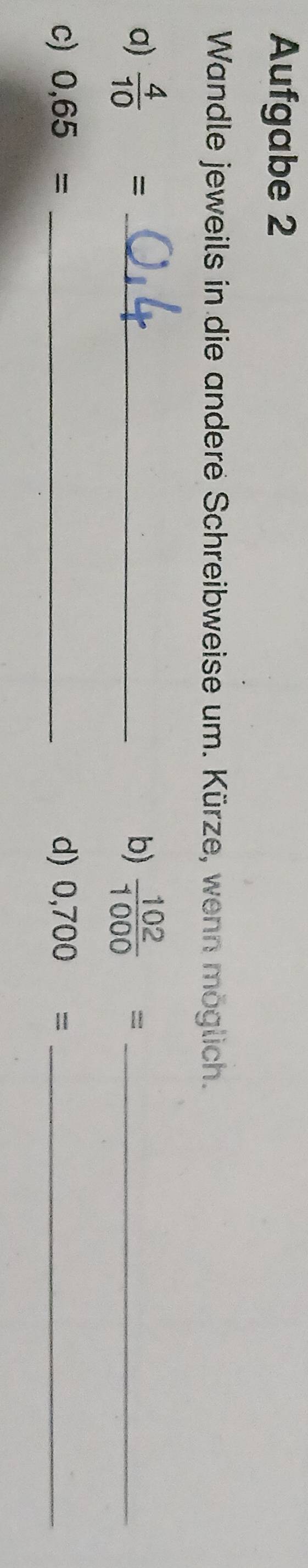 Aufgabe 2 
Wandle jeweils in die andere Schreibweise um. Kürze, wenn möglich. 
a)  4/10 = _  102/1000 = _ 
b) 
c) 0,65= _d) 0,700= _