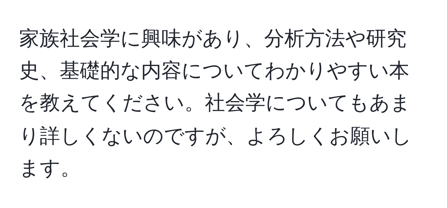 家族社会学に興味があり、分析方法や研究史、基礎的な内容についてわかりやすい本を教えてください。社会学についてもあまり詳しくないのですが、よろしくお願いします。