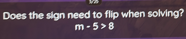 Does the sign need to flip when solving?
m-5>8