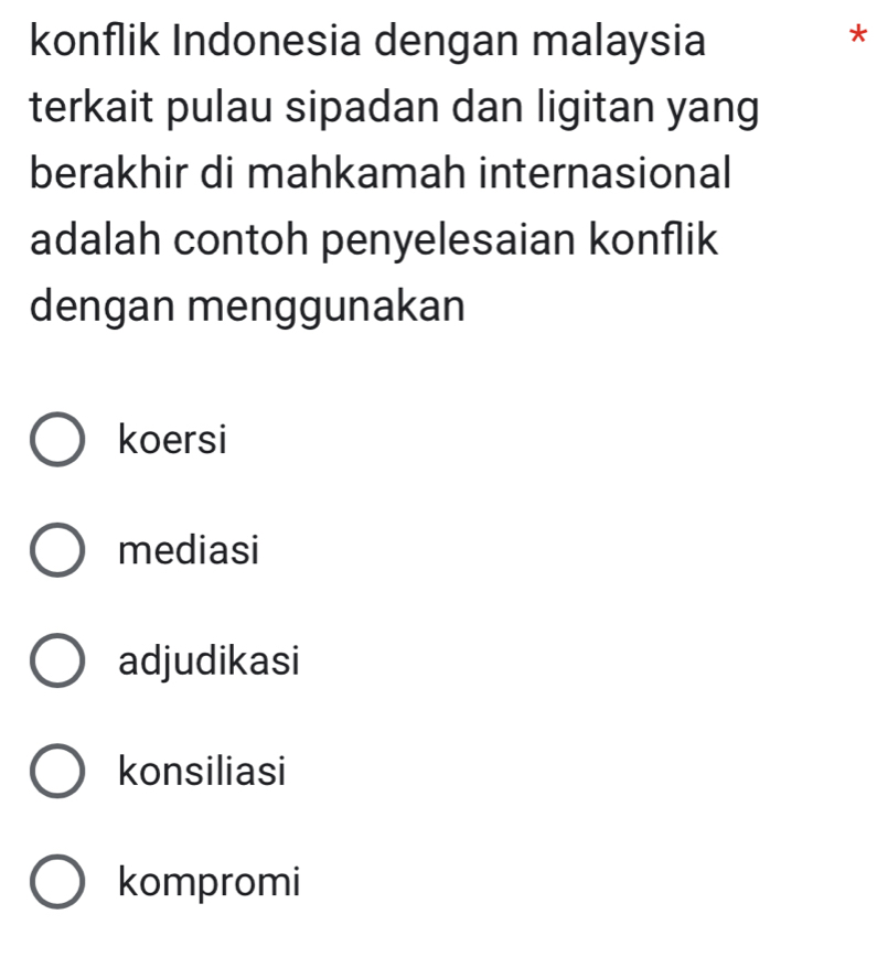 konflik Indonesia dengan malaysia
*
terkait pulau sipadan dan ligitan yang
berakhir di mahkamah internasional
adalah contoh penyelesaian konflik
dengan menggunakan
koersi
mediasi
adjudikasi
konsiliasi
kompromi