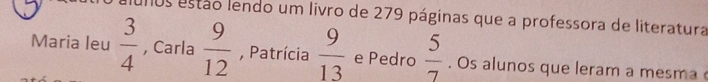 mos estão lendo um livro de 279 páginas que a professora de literatura 
Maria leu  3/4  , Carla  9/12  , Patrícia  9/13  e Pedro  5/7 . Os alunos que leram a mes m