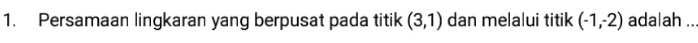 Persamaan lingkaran yang berpusat pada titik (3,1) dan melalui titik (-1,-2) adalah ...