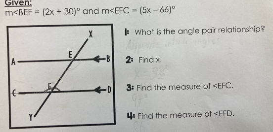 Given:
m∠ BEF=(2x+30)^circ  and m
What is the angle pair relationship? 
Find x. 
3: Find the measure of . 
4: Find the measure of .