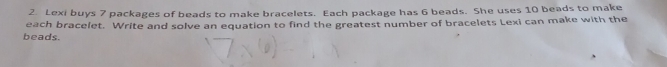 Lexi buys 7 packages of beads to make bracelets. Each package has 6 beads. She uses 10 beads to make 
beads. each bracelet. Write and solve an equation to find the greatest number of bracelets Lexi can make with the