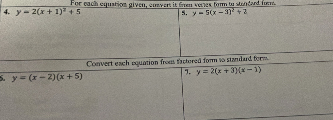 For each equation given, convert it from vertex form to standard form. 
4. y=2(x+1)^2+5 5. y=5(x-3)^2+2
Convert each equation from factored form to standard form. 
7. y=2(x+3)(x-1)
6. y=(x-2)(x+5)