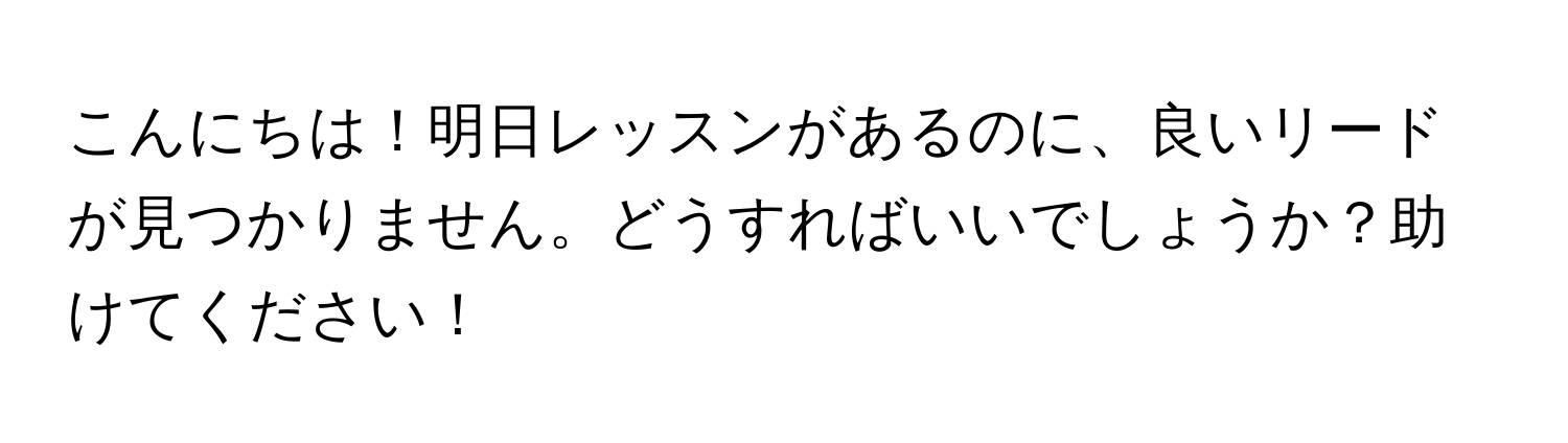 こんにちは！明日レッスンがあるのに、良いリードが見つかりません。どうすればいいでしょうか？助けてください！