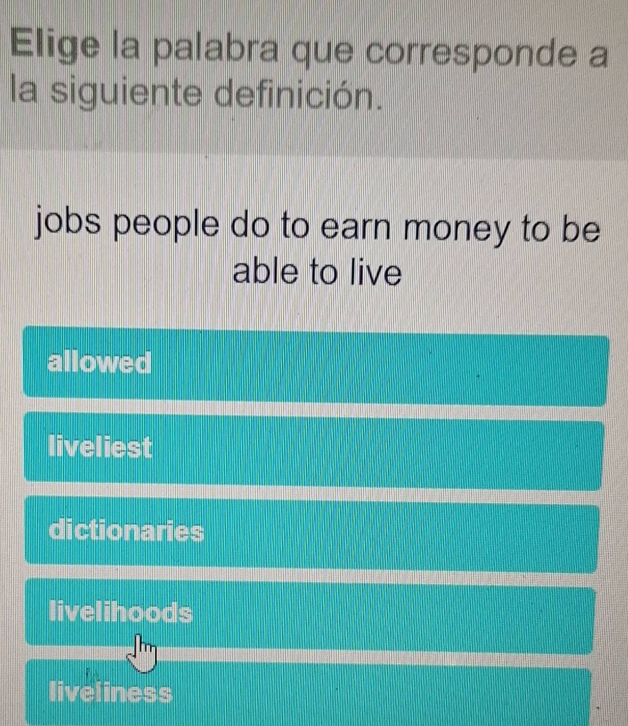 Elige la palabra que corresponde a
la siguiente definición.
jobs people do to earn money to be
able to live
allowed
liveliest
dictionaries
livelihoods
liveliness