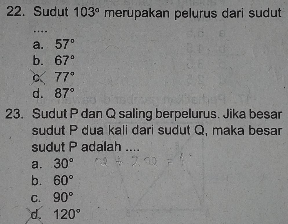 Sudut 103° merupakan pelurus dari sudut
….
a. 57°
b. 67°
C 77°
d. 87°
23. Sudut P dan Q saling berpelurus. Jika besar
sudut P dua kali dari sudut Q, maka besar
sudut P adalah ....
a. 30°
b. 60°
C. 90°
d. 120°