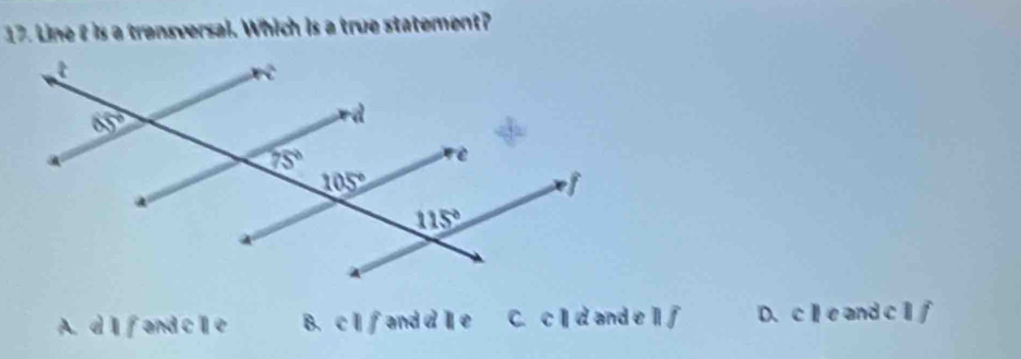 Line t is a transversal. Which is a true statement?
A. d I fand cle B. c|| and d l e C. c  d and e l f D. cle and c l f