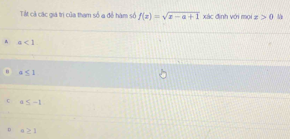 Tất cả các giá trị của tham số a đễ hàm số f(x)=sqrt(x-a+1) xác định với mọi x>0 là
A a<1</tex>.
B a≤ 1
C a≤ -1
D a≥ 1