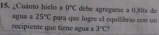 ¿Cuánto hielo a 0°C debe agregarse a 0,8lts de 
agua a 25°C para que logre el equilibrio con un 
recipiente que tiene agua a 3°C