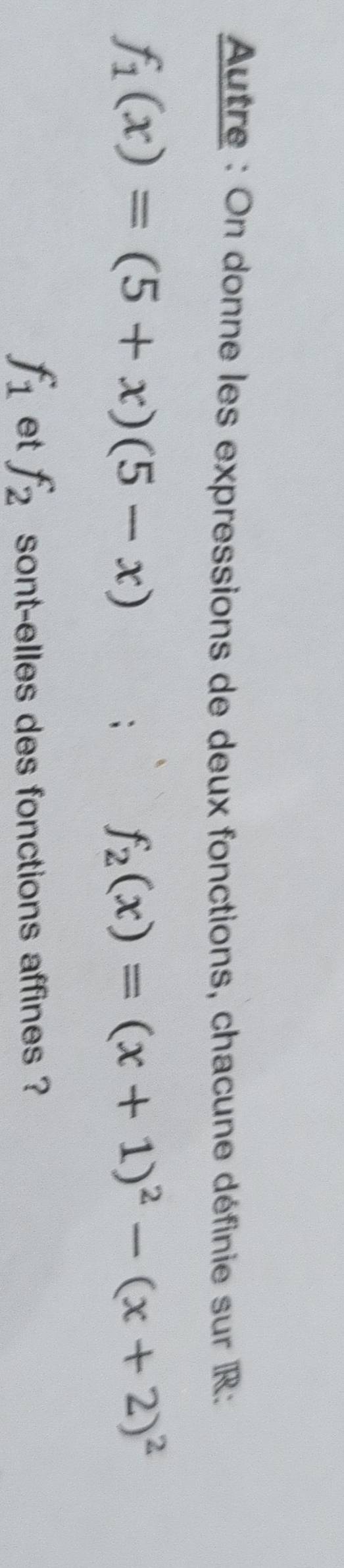 Autre : On donne les expressions de deux fonctions, chacune définie sur R :
f_1(x)=(5+x)(5-x);
f_2(x)=(x+1)^2-(x+2)^2
f_1 et f_2 sont-elles des fonctions affines ?