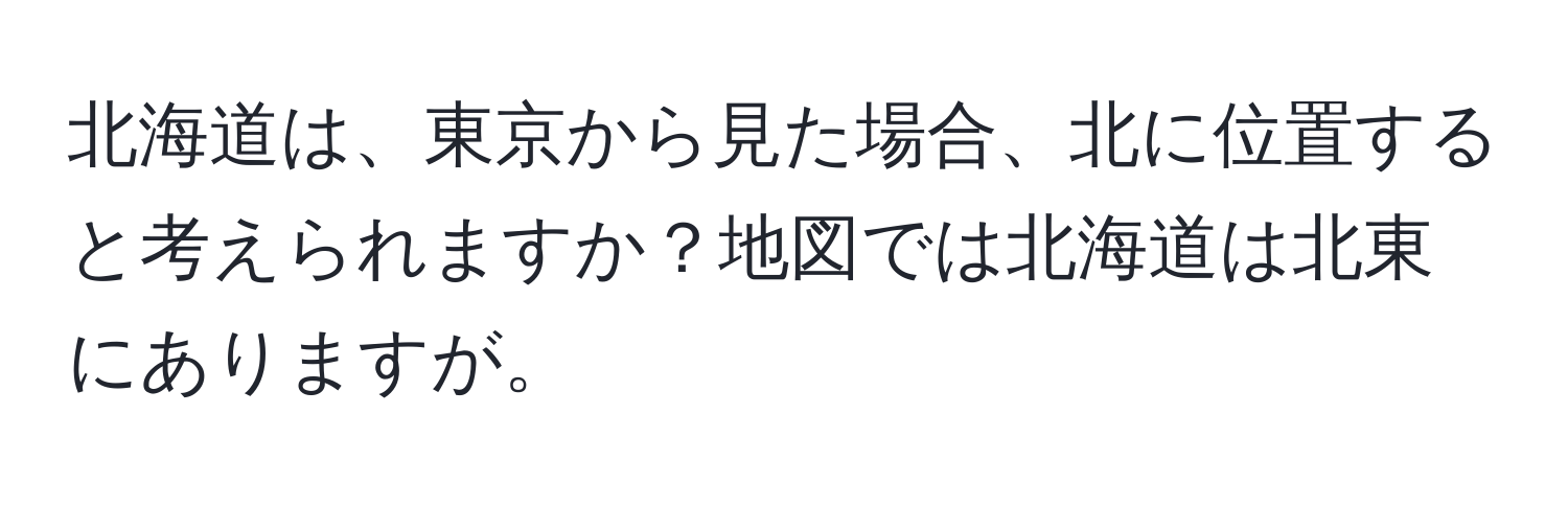 北海道は、東京から見た場合、北に位置すると考えられますか？地図では北海道は北東にありますが。