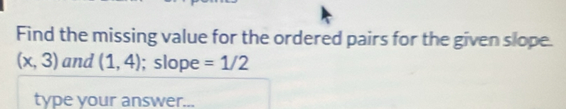 Find the missing value for the ordered pairs for the given slope.
(x,3) and (1,4); slope = 1/2
type your answer...